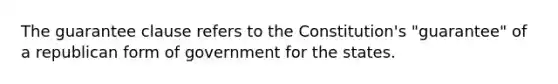 The guarantee clause refers to the Constitution's "guarantee" of a republican form of government for the states.