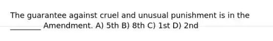 The guarantee against cruel and unusual punishment is in the ________ Amendment. A) 5th B) 8th C) 1st D) 2nd