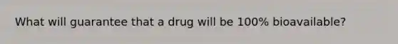 What will guarantee that a drug will be 100% bioavailable?