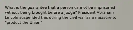 What is the guarantee that a person cannot be imprisoned without being brought before a judge? President Abraham Lincoln suspended this during the civil war as a measure to "product the Union"