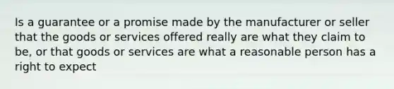 Is a guarantee or a promise made by the manufacturer or seller that the goods or services offered really are what they claim to be, or that goods or services are what a reasonable person has a right to expect