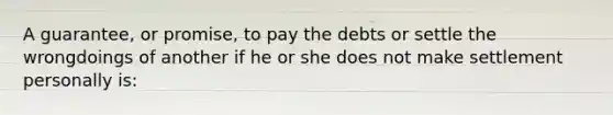 A guarantee, or promise, to pay the debts or settle the wrongdoings of another if he or she does not make settlement personally is: