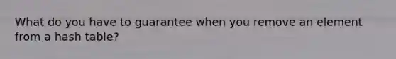 What do you have to guarantee when you remove an element from a hash table?