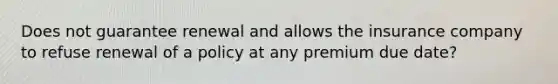 Does not guarantee renewal and allows the insurance company to refuse renewal of a policy at any premium due date?