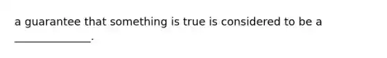 a guarantee that something is true is considered to be a ______________.