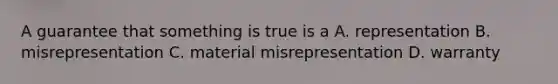 A guarantee that something is true is a A. representation B. misrepresentation C. material misrepresentation D. warranty