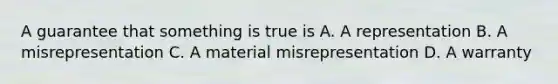 A guarantee that something is true is A. A representation B. A misrepresentation C. A material misrepresentation D. A warranty