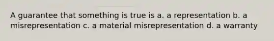 A guarantee that something is true is a. a representation b. a misrepresentation c. a material misrepresentation d. a warranty