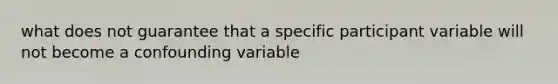 what does not guarantee that a specific participant variable will not become a confounding variable