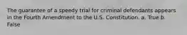 The guarantee of a speedy trial for criminal defendants appears in the Fourth Amendment to the U.S. Constitution. a. True b. False