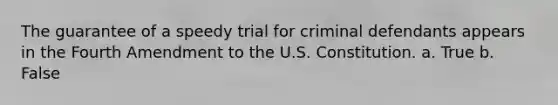 The guarantee of a speedy trial for criminal defendants appears in the Fourth Amendment to the U.S. Constitution. a. True b. False