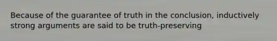 Because of the guarantee of truth in the conclusion, inductively strong arguments are said to be truth-preserving