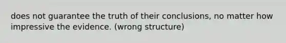 does not guarantee the truth of their conclusions, no matter how impressive the evidence. (wrong structure)