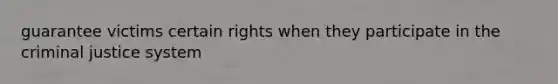 guarantee victims certain rights when they participate in the criminal justice system
