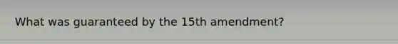 What was guaranteed by the 15th amendment?