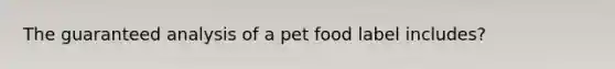 The guaranteed analysis of a pet food label includes?