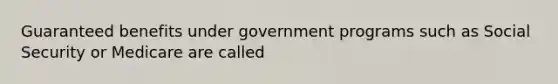 Guaranteed benefits under government programs such as Social Security or Medicare are called