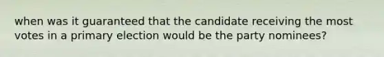 when was it guaranteed that the candidate receiving the most votes in a primary election would be the party nominees?