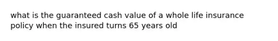 what is the guaranteed cash value of a whole life insurance policy when the insured turns 65 years old