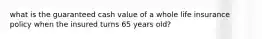 what is the guaranteed cash value of a whole life insurance policy when the insured turns 65 years old?