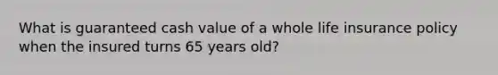 What is guaranteed cash value of a whole life insurance policy when the insured turns 65 years old?