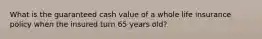 What is the guaranteed cash value of a whole life insurance policy when the insured turn 65 years old?