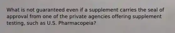 What is not guaranteed even if a supplement carries the seal of approval from one of the private agencies offering supplement testing, such as U.S. Pharmacopeia?