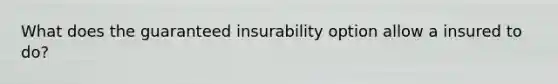 What does the guaranteed insurability option allow a insured to do?