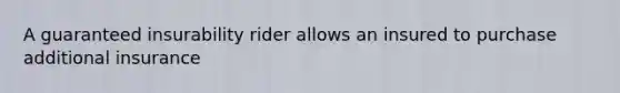 A guaranteed insurability rider allows an insured to purchase additional insurance