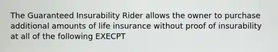 The Guaranteed Insurability Rider allows the owner to purchase additional amounts of life insurance without proof of insurability at all of the following EXECPT