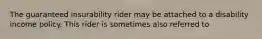 The guaranteed insurability rider may be attached to a disability income policy. This rider is sometimes also referred to