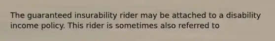 The guaranteed insurability rider may be attached to a disability income policy. This rider is sometimes also referred to