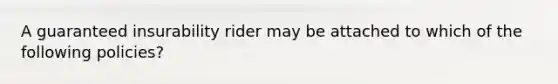 A guaranteed insurability rider may be attached to which of the following policies?