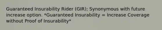 Guaranteed Insurability Rider (GIR); Synonymous with future increase option. *Guaranteed Insurability = Increase Coverage without Proof of Insurability*