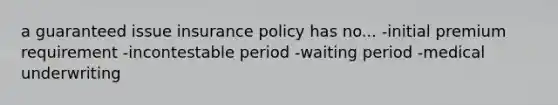 a guaranteed issue insurance policy has no... -initial premium requirement -incontestable period -waiting period -medical underwriting