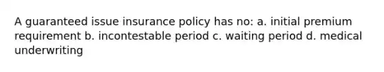 A guaranteed issue insurance policy has no: a. initial premium requirement b. incontestable period c. waiting period d. medical underwriting
