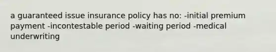 a guaranteed issue insurance policy has no: -initial premium payment -incontestable period -waiting period -medical underwriting