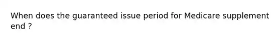 When does the guaranteed issue period for Medicare supplement end ?
