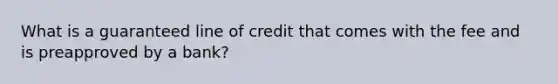 What is a guaranteed line of credit that comes with the fee and is preapproved by a bank?