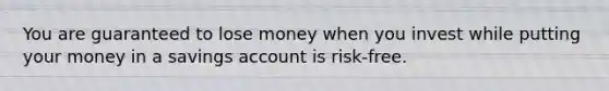 You are guaranteed to lose money when you invest while putting your money in a savings account is risk-free.