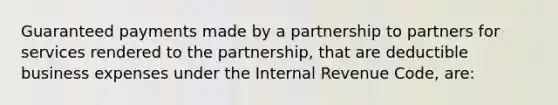 Guaranteed payments made by a partnership to partners for services rendered to the partnership, that are deductible business expenses under the Internal Revenue Code, are: