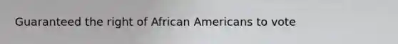 Guaranteed the right of African Americans to vote