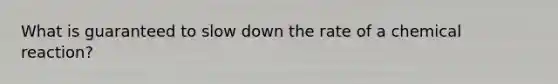 What is guaranteed to slow down the rate of a chemical reaction?