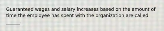 Guaranteed wages and salary increases based on the amount of time the employee has spent with the organization are called ______.