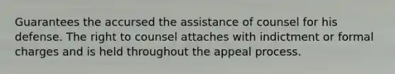 Guarantees the accursed the assistance of counsel for his defense. The right to counsel attaches with indictment or formal charges and is held throughout the appeal process.