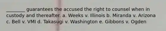 ________ guarantees the accused the right to counsel when in custody and thereafter. a. Weeks v. Illinois b. Miranda v. Arizona c. Bell v. VMI d. Takasugi v. Washington e. Gibbons v. Ogden