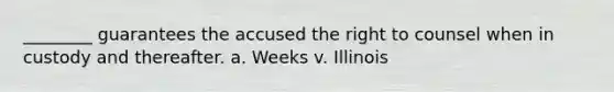 ________ guarantees the accused the right to counsel when in custody and thereafter. a. Weeks v. Illinois