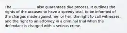 The _____________ also guarantees due process. It outlines the rights of the accused to have a speedy trial, to be informed of the charges made against him or her, the right to call witnesses, and the right to an attorney in a criminal trial when the defendant is charged with a serious crime.