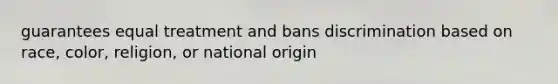 guarantees equal treatment and bans discrimination based on race, color, religion, or national origin