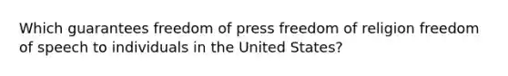 Which guarantees freedom of press freedom of religion freedom of speech to individuals in the United States?